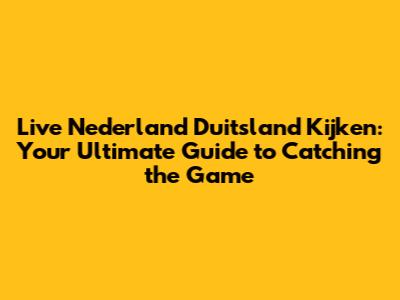 Live Nederland Duitsland Kijken: Your Ultimate Guide to Catching the Game