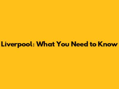 Liverpool: What You Need to Know