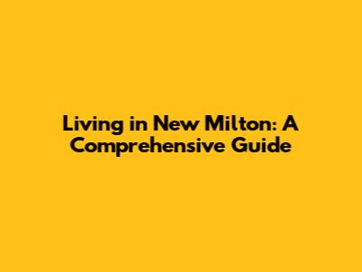Living in New Milton: A Comprehensive Guide