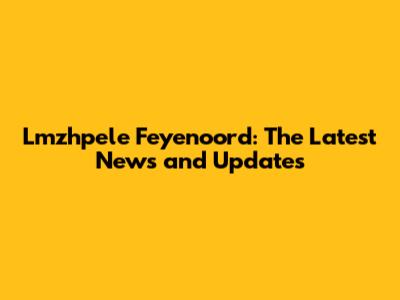 Lmzhpele Feyenoord: The Latest News and Updates