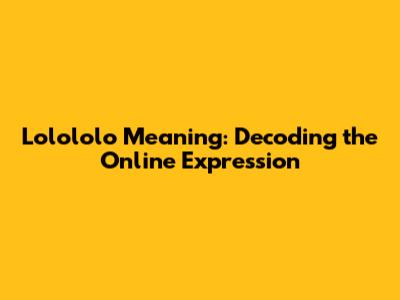 Lolololo Meaning: Decoding the Online Expression
