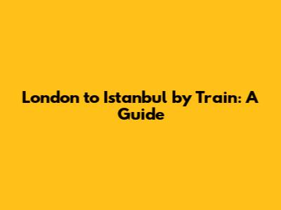 London to Istanbul by Train: A Guide