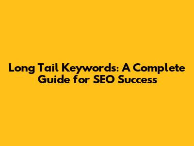 Long Tail Keywords: A Complete Guide for SEO Success