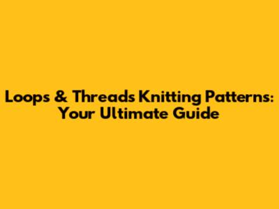 Loops & Threads Knitting Patterns: Your Ultimate Guide
