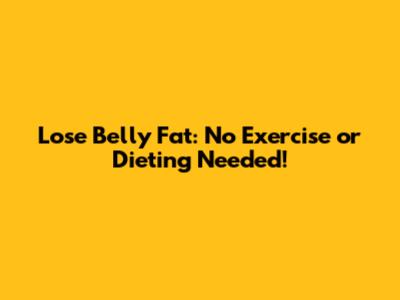 Lose Belly Fat: No Exercise or Dieting Needed!