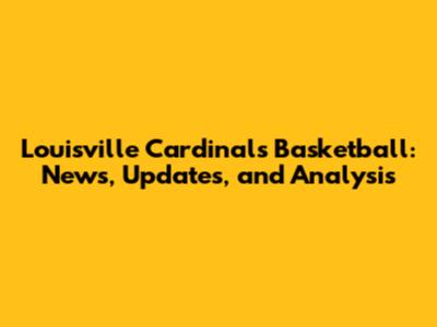 Louisville Cardinals Basketball: News, Updates, and Analysis