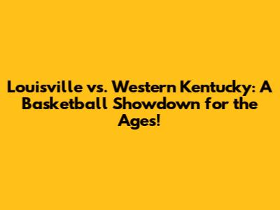 Louisville vs. Western Kentucky: A Basketball Showdown for the Ages!