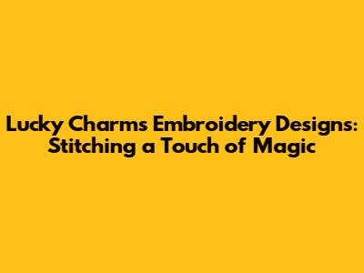Lucky Charms Embroidery Designs: Stitching a Touch of Magic