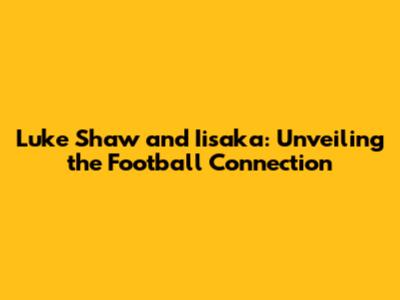 Luke Shaw and Iisaka: Unveiling the Football Connection