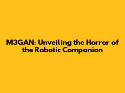 M3GAN: Unveiling the Horror of the Robotic Companion