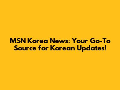 MSN Korea News: Your Go-To Source for Korean Updates!