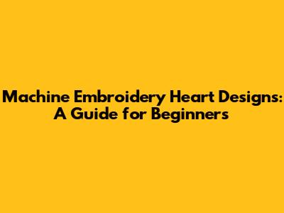 Machine Embroidery Heart Designs: A Guide for Beginners