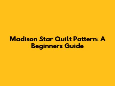 Madison Star Quilt Pattern: A Beginner's Guide