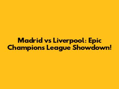 Madrid vs Liverpool: Epic Champions League Showdown!