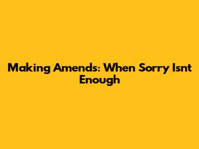 Making Amends: When Sorry Isn't Enough