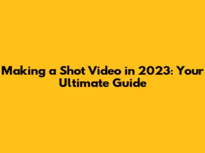 Making a Shot Video in 2023: Your Ultimate Guide