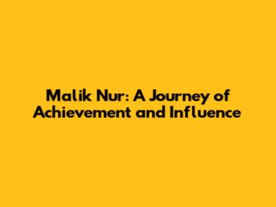 Malik Nur: A Journey of Achievement and Influence