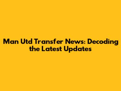 Man Utd Transfer News: Decoding the Latest Updates
