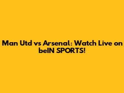 Man Utd vs Arsenal: Watch Live on beIN SPORTS!