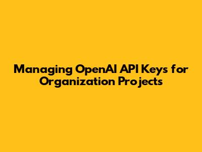 Managing OpenAI API Keys for Organization Projects