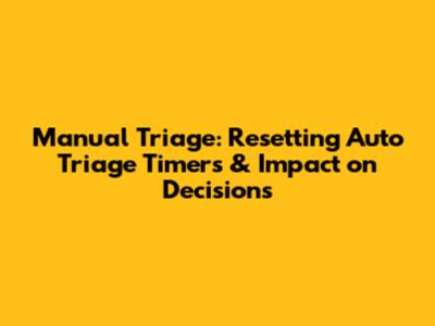 Manual Triage: Resetting Auto Triage Timers & Impact on Decisions