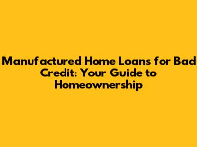 Manufactured Home Loans for Bad Credit: Your Guide to Homeownership