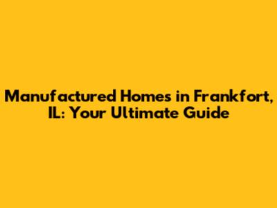 Manufactured Homes in Frankfort, IL: Your Ultimate Guide