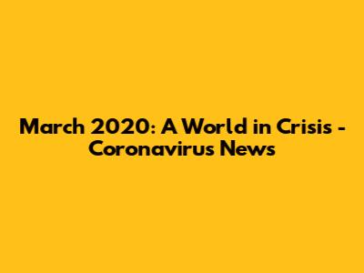 March 2020: A World in Crisis - Coronavirus News