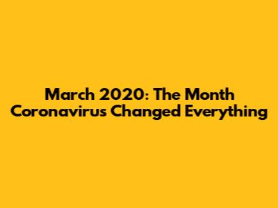 March 2020: The Month Coronavirus Changed Everything