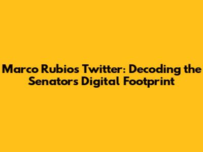 Marco Rubio's Twitter: Decoding the Senator's Digital Footprint
