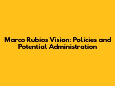 Marco Rubio's Vision: Policies and Potential Administration