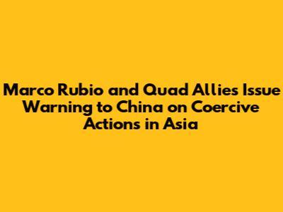 Marco Rubio and Quad Allies Issue Warning to China on Coercive Actions in Asia