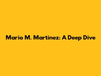 Mario M. Martinez: A Deep Dive