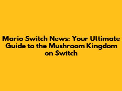Mario Switch News: Your Ultimate Guide to the Mushroom Kingdom on Switch