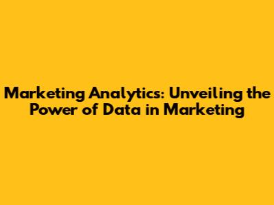 Marketing Analytics: Unveiling the Power of Data in Marketing