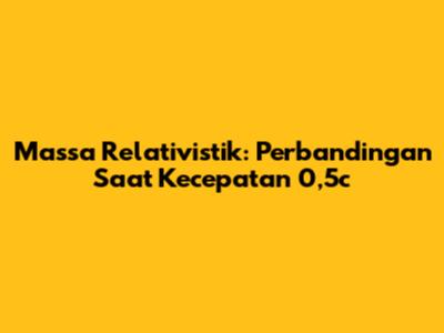 Massa Relativistik: Perbandingan Saat Kecepatan 0,5c
