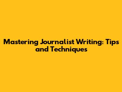 Mastering Journalist Writing: Tips and Techniques