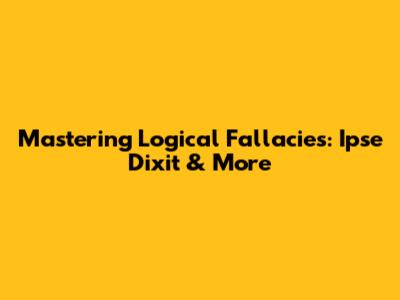 Mastering Logical Fallacies: Ipse Dixit & More