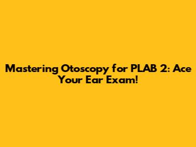 Mastering Otoscopy for PLAB 2: Ace Your Ear Exam!