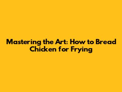 Mastering the Art: How to Bread Chicken for Frying
