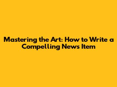 Mastering the Art: How to Write a Compelling News Item