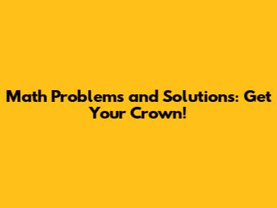Math Problems and Solutions: Get Your Crown!