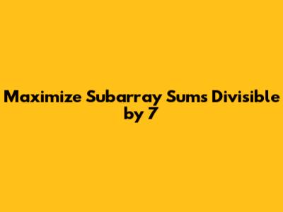 Maximize Subarray Sums Divisible by 7