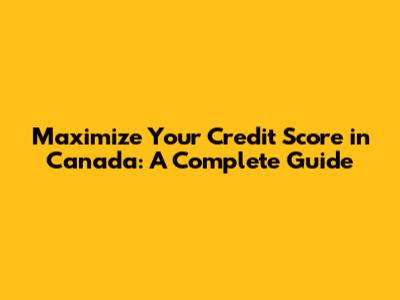 Maximize Your Credit Score in Canada: A Complete Guide