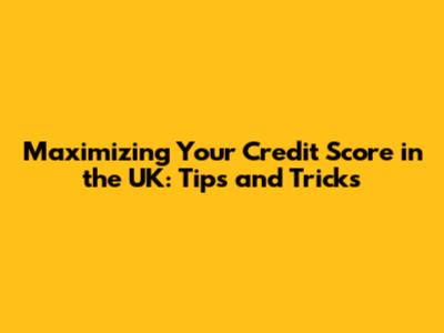 Maximizing Your Credit Score in the UK: Tips and Tricks
