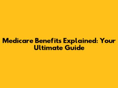 Medicare Benefits Explained: Your Ultimate Guide