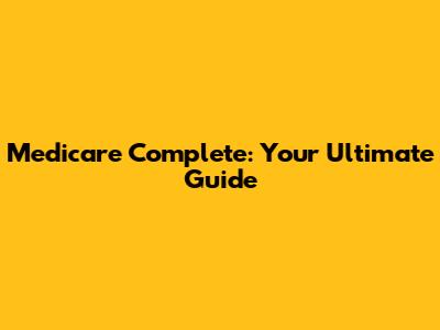 Medicare Complete: Your Ultimate Guide