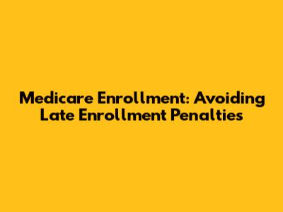 Medicare Enrollment: Avoiding Late Enrollment Penalties