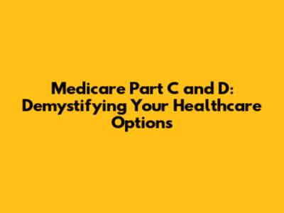 Medicare Part C and D: Demystifying Your Healthcare Options