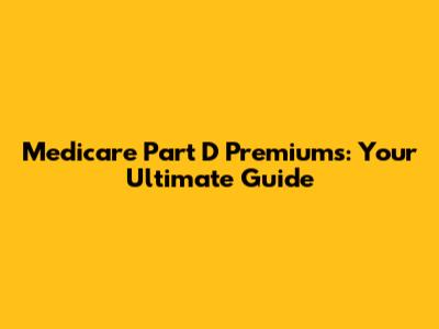 Medicare Part D Premiums: Your Ultimate Guide